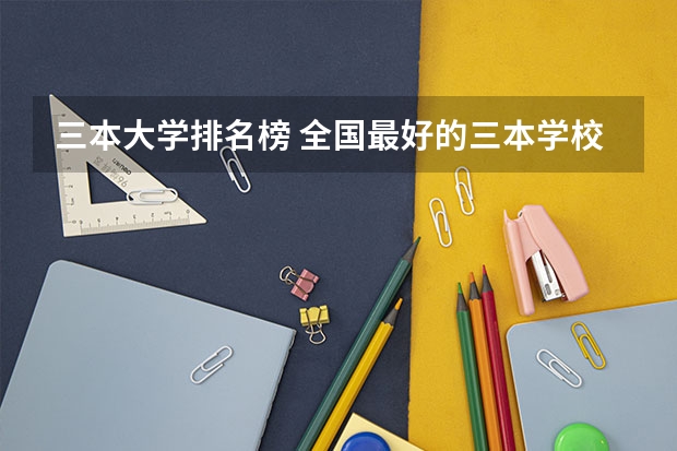 三本大学排名榜 全国最好的三本学校(全国比较好的三本院校)