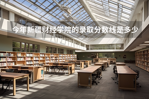 今年新疆财经学院的录取分数线是多少啊?