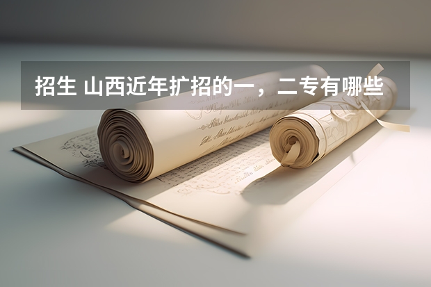 招生 山西近年扩招的一,二专有哪些,最好分低点,大家帮忙拉