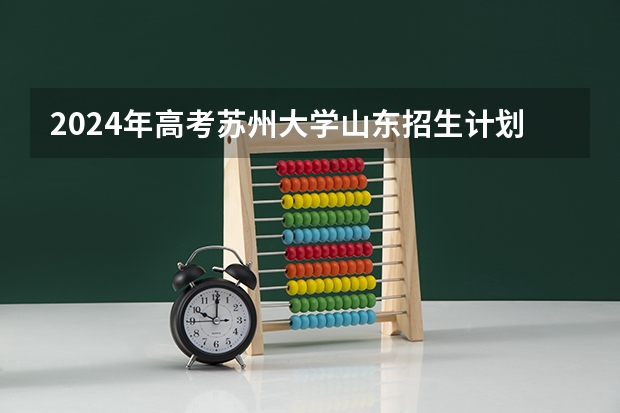 2024年高考苏州大学山东招生计划介绍