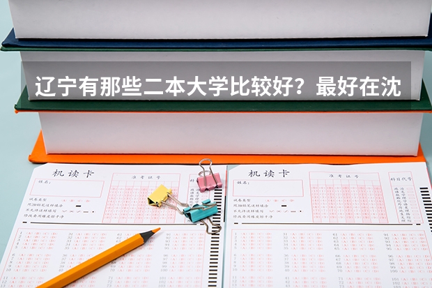 辽宁有那些二本大学比较好?最好在沈阳(全国比较好的三本院校)
