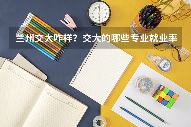 兰州交大咋样？交大的哪些专业就业率高？