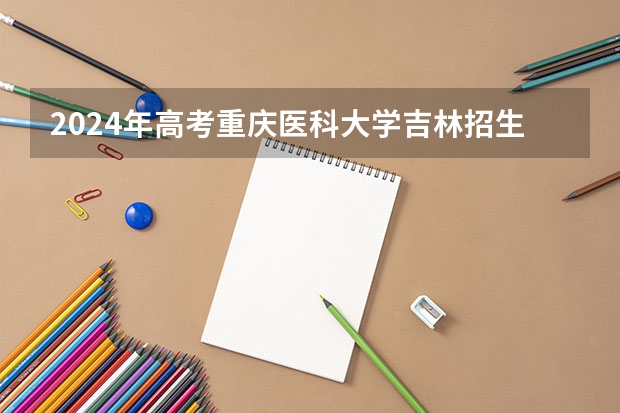 2024年高考重庆医科大学吉林招生计划介绍