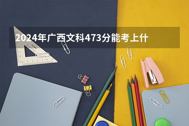 2024年广西文科473分能考上什么大学？