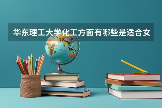 华东理工大学化工方面有哪些是适合女生的专业