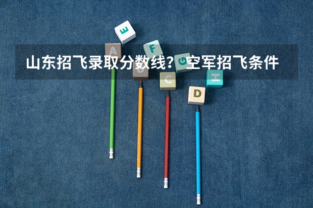 山东招飞录取分数线？ 空军招飞条件
