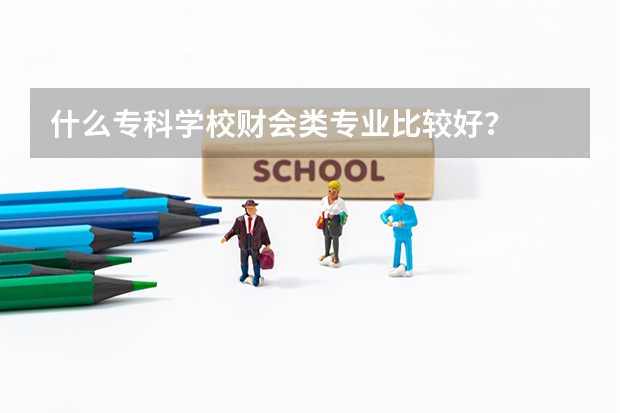 什么专科学校财会类专业比较好？
