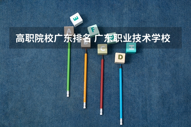 高职院校广东排名 广东职业技术学校排名前十