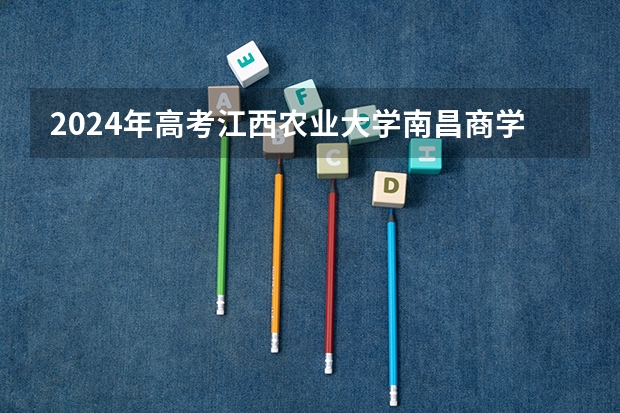 2024年高考江西农业大学南昌商学院山东招生计划介绍