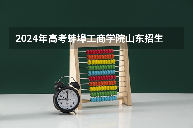 2024年高考蚌埠工商学院山东招生计划介绍