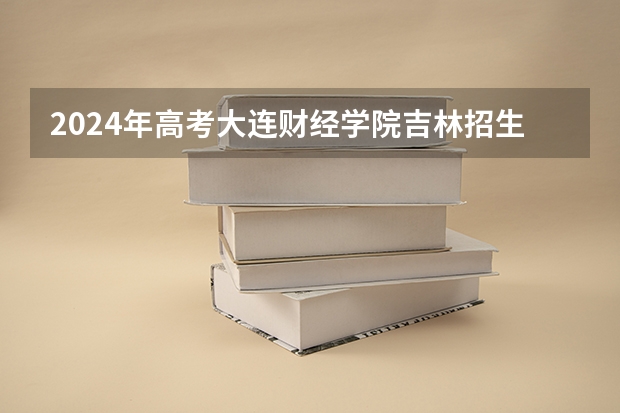 2024年高考大连财经学院吉林招生计划介绍
