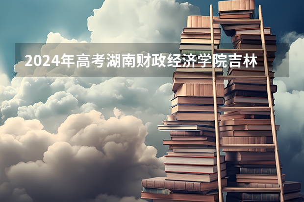 2024年高考湖南财政经济学院吉林招生计划介绍
