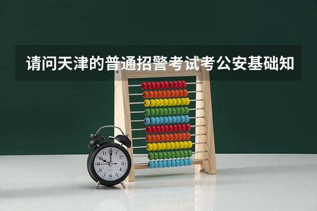 请问天津的普通招警考试考公安基础知识吗?书是中公的好还是公安大学程连昌出的好?