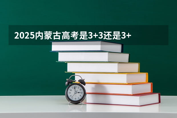 2025内蒙古高考是3+3还是3+1+2模式？ 2025年新高考政策