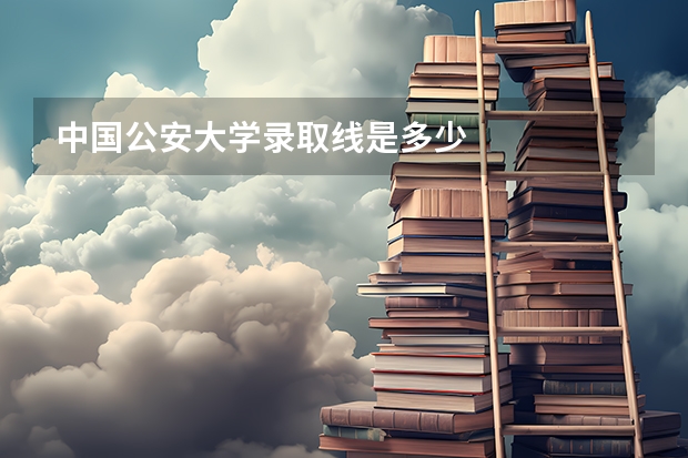 中国公安大学录取线是多少