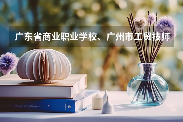 广东省商业职业学校、广州市工贸技师学院 哪个好点？