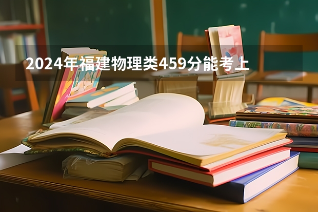 2024年福建物理类459分能考上什么大学?