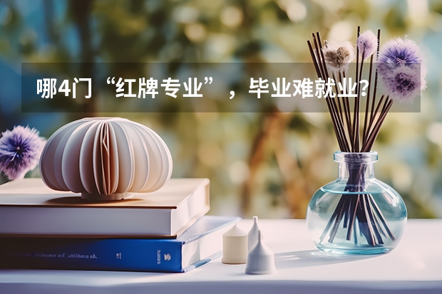 哪4门“红牌专业”，毕业难就业？ 新时代就业形势大好的热门专业