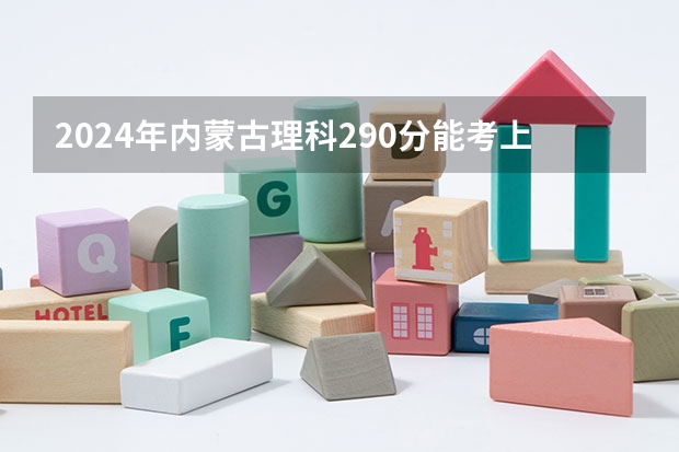2024年内蒙古理科290分能考上什么大学?