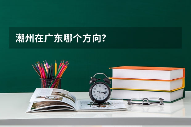 潮州在广东哪个方向？
