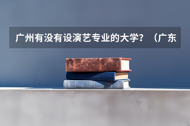 广州有没有设演艺专业的大学?(广东省本科大学排名)