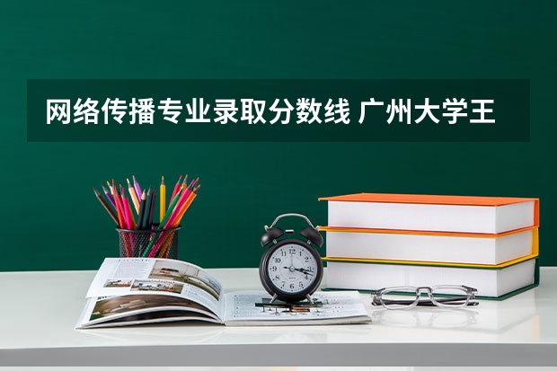 网络传播专业录取分数线 广州大学王牌专业