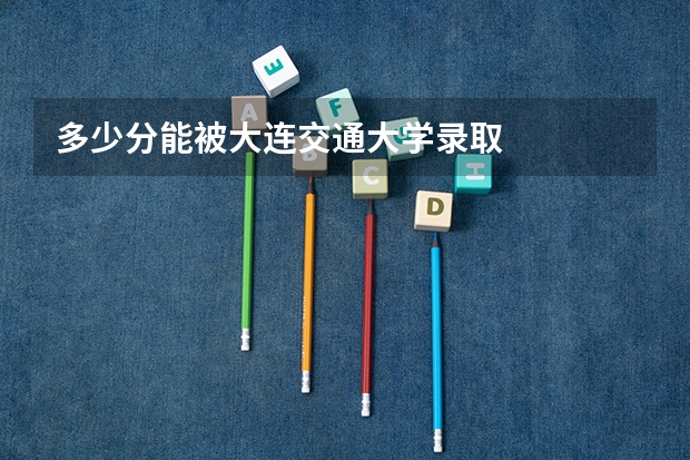 多少分能被大连交通大学录取