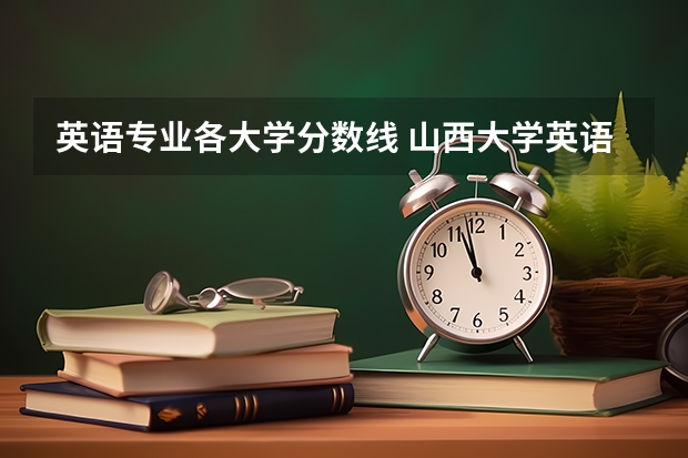 英语专业各大学分数线 山西大学英语专业录取分数线