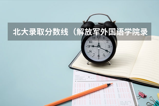 北大录取分数线（解放军外国语学院录取人数。）
