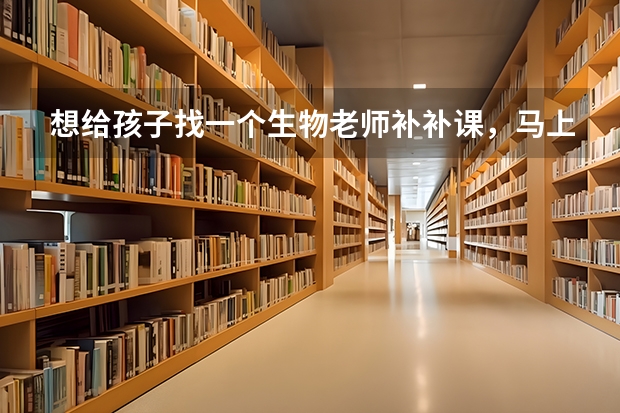 想给孩子找一个生物老师补补课，马上要小高考了，生物一窍不通，想想也不能等到寒假再补，怕来不及呢