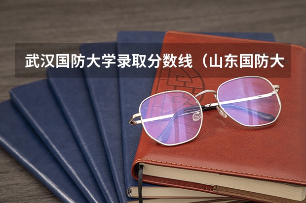 武汉国防大学录取分数线（山东国防大学录取分数线）