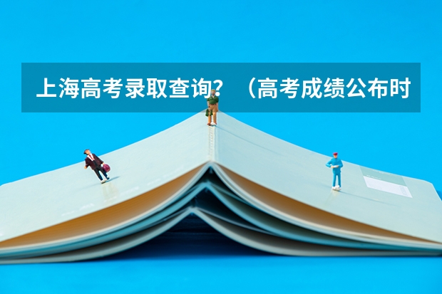 上海高考录取查询？（高考成绩公布时间上海）