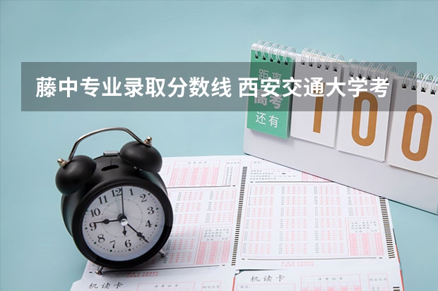 藤中专业录取分数线 西安交通大学考研复试合格分数线