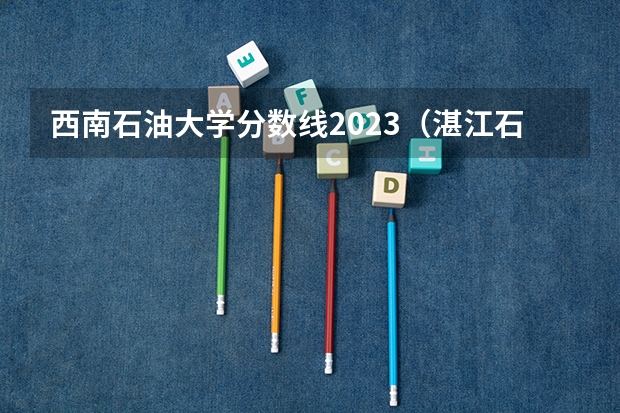 西南石油大学分数线2023（湛江石油大学录取分数线）