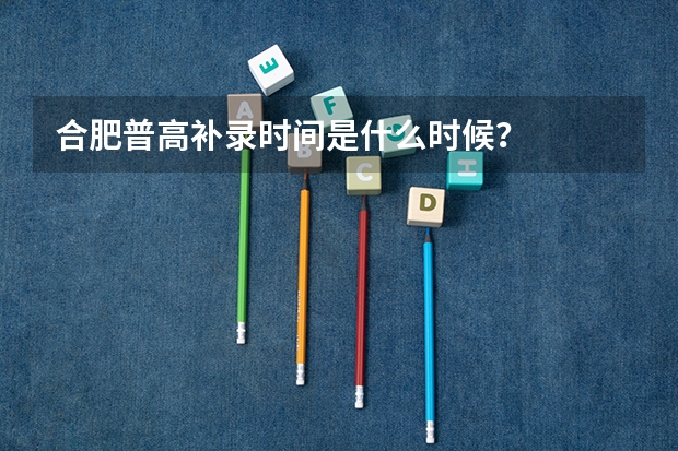 合肥普高补录时间是什么时候？