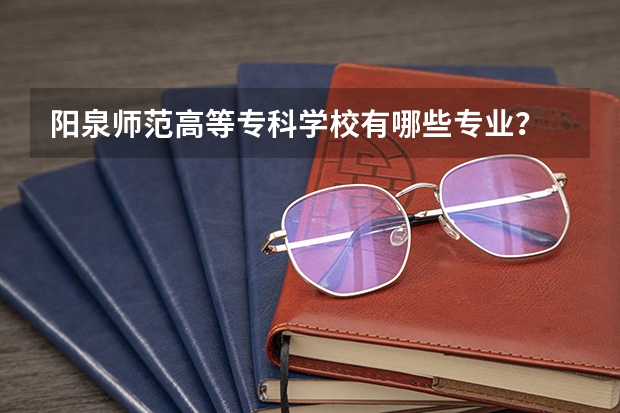 阳泉师范高等专科学校有哪些专业？