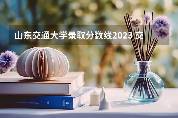 山东交通大学录取分数线2023 交通大学录取分数线