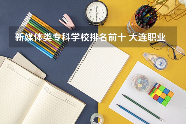新媒体类专科学校排名前十 大连职业技术学校排名