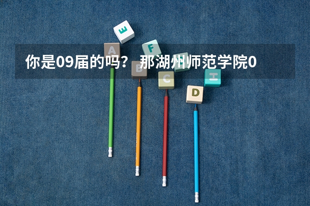 你是09届的吗? 那湖州师范学院09年录取分数线大概是多少啊?