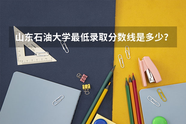 山东石油大学最低录取分数线是多少？