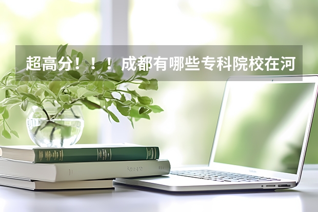 超高分!!!成都有哪些专科院校在河北招生???急!!!