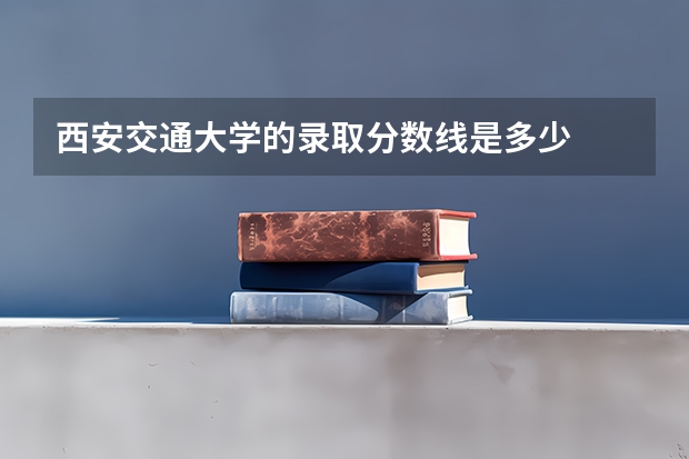 西安交通大学的录取分数线是多少
