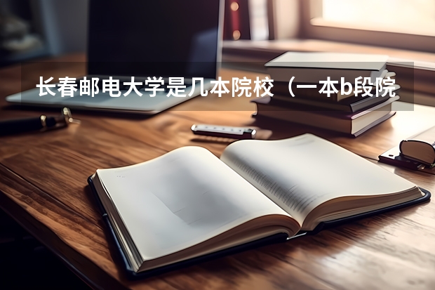 长春邮电大学是几本院校(一本b段院校在辽宁的最低录取分数线)