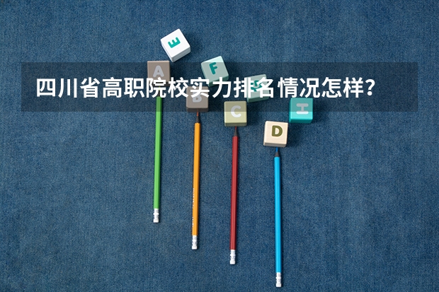 四川省高职院校实力排名情况怎样？ 高职学校排名