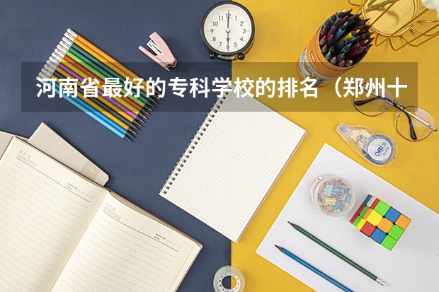 河南省最好的专科学校的排名（郑州十大职业学校：专业任你选，一定有你满意的院校）