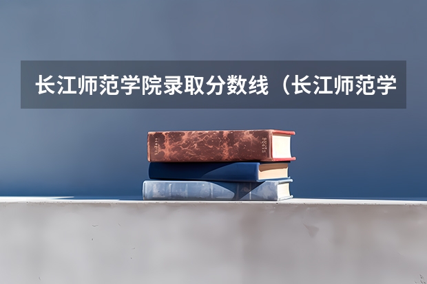 长江师范学院录取分数线（长江师范学院分数线）