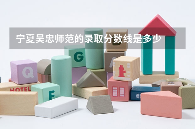 宁夏吴忠师范的录取分数线是多少