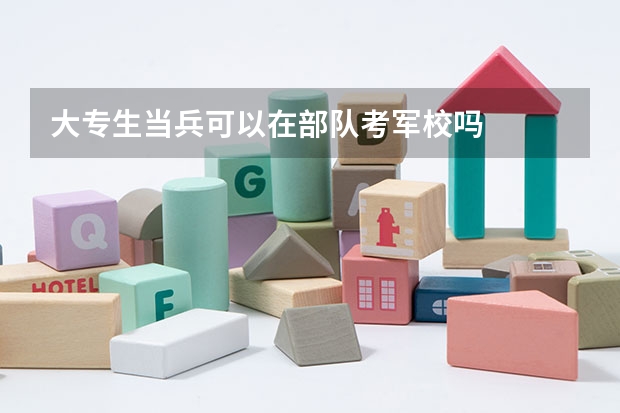 大专生当兵可以在部队考军校吗