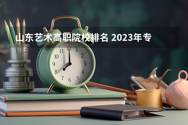 山东艺术高职院校排名 2023年专科院校排名