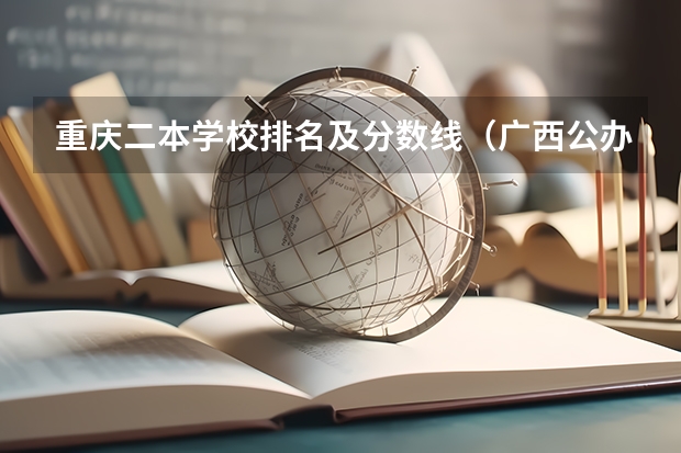重庆二本学校排名及分数线（广西公办二本大学排名及分数线）